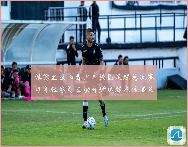 佩德里亲临青少年校园足球总决赛与年轻球员互动并赠送球衣传递足球精神