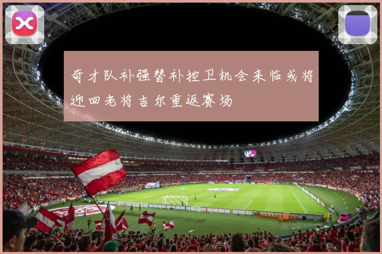 奇才队补强替补控卫机会来临或将迎回老将吉尔重返赛场