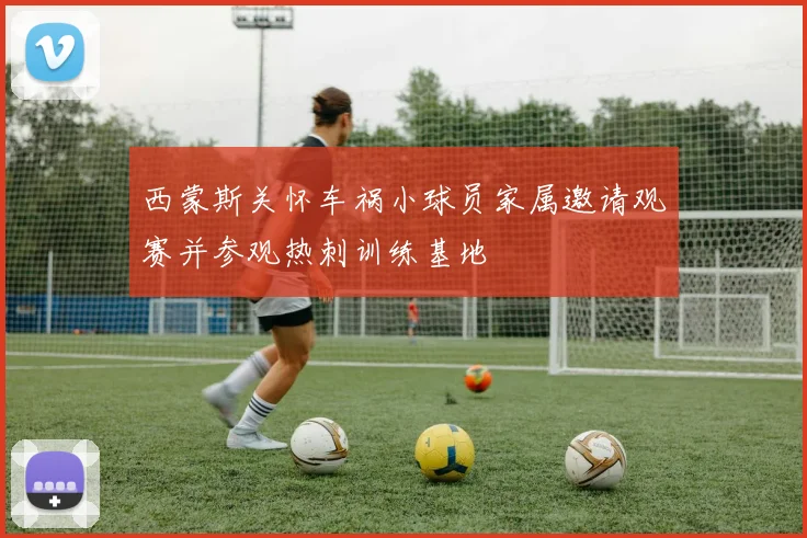 西蒙斯关怀车祸小球员家属邀请观赛并参观热刺训练基地
